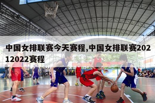 中国女排联赛今天赛程,中国女排联赛20212022赛程